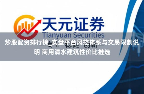 炒股配资排行榜_实盘平台风控体系与交易限制说明 商用清水建筑性价比推选