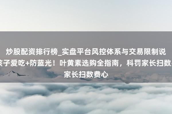 炒股配资排行榜_实盘平台风控体系与交易限制说明 孩子爱吃+防蓝光！叶黄素选购全指南，科罚家长扫数费心