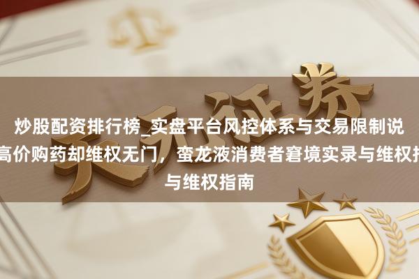 炒股配资排行榜_实盘平台风控体系与交易限制说明 高价购药却维权无门，蛮龙液消费者窘境实录与维权指南