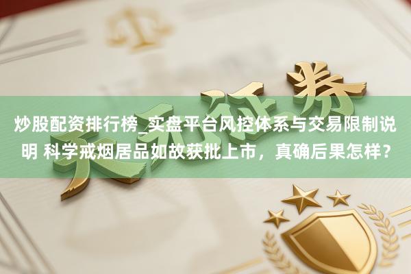 炒股配资排行榜_实盘平台风控体系与交易限制说明 科学戒烟居品如故获批上市，真确后果怎样？