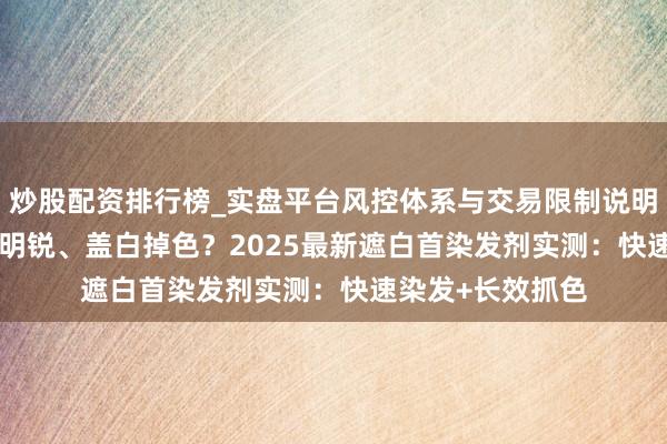 炒股配资排行榜_实盘平台风控体系与交易限制说明 2026不敢染怕明锐、盖白掉色？2025最新遮白首染发剂实测：快速染发+长效抓色