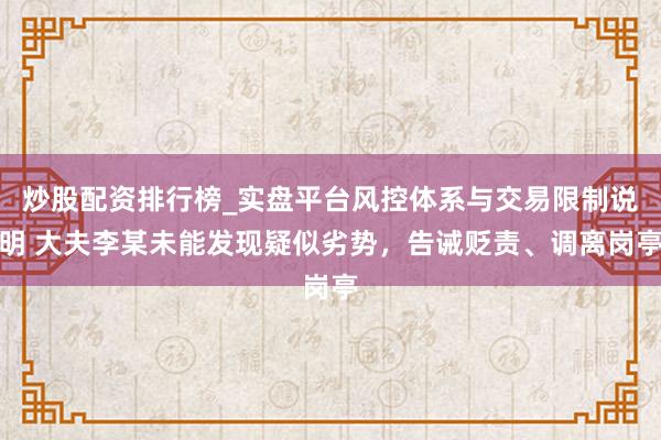 炒股配资排行榜_实盘平台风控体系与交易限制说明 大夫李某未能发现疑似劣势，告诫贬责、调离岗亭