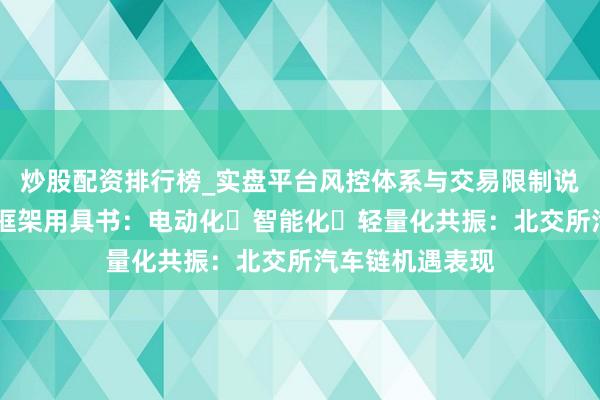 炒股配资排行榜_实盘平台风控体系与交易限制说明 北交所投资框架用具书：电动化・智能化・轻量化共振：北交所汽车链机遇表现