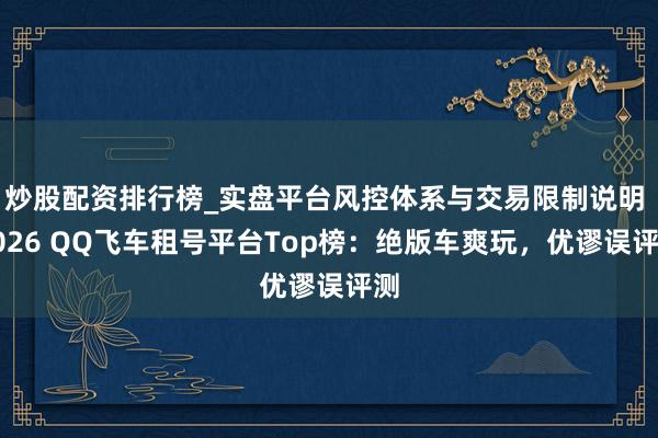 炒股配资排行榜_实盘平台风控体系与交易限制说明 2026 QQ飞车租号平台Top榜：绝版车爽玩，优谬误评测