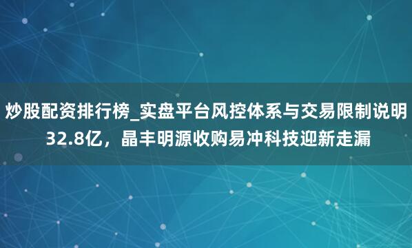 炒股配资排行榜_实盘平台风控体系与交易限制说明 32.8亿，晶丰明源收购易冲科技迎新走漏