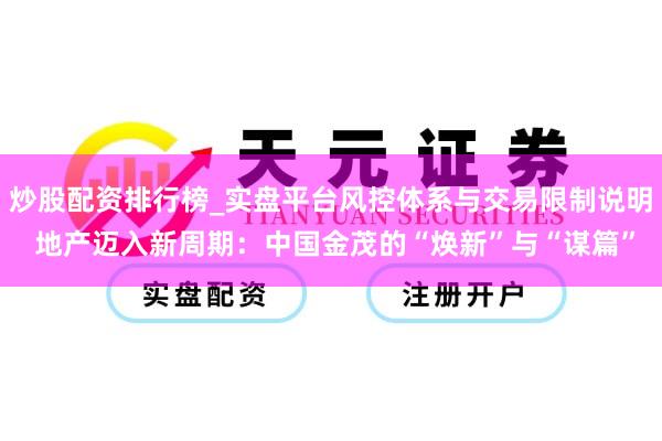炒股配资排行榜_实盘平台风控体系与交易限制说明 地产迈入新周期：中国金茂的“焕新”与“谋篇”