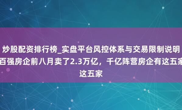 炒股配资排行榜_实盘平台风控体系与交易限制说明 百强房企前八月卖了2.3万亿,千亿阵营房企有这五家