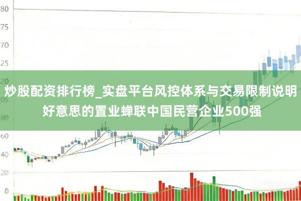 炒股配资排行榜_实盘平台风控体系与交易限制说明 好意思的置业蝉联中国民营企业500强