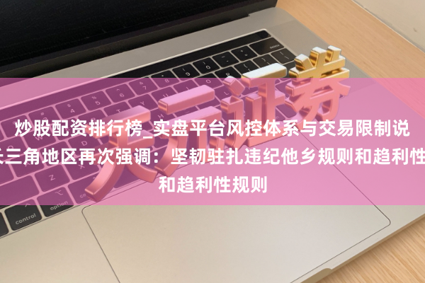 炒股配资排行榜_实盘平台风控体系与交易限制说明 长三角地区再次强调：坚韧驻扎违纪他乡规则和趋利性规则