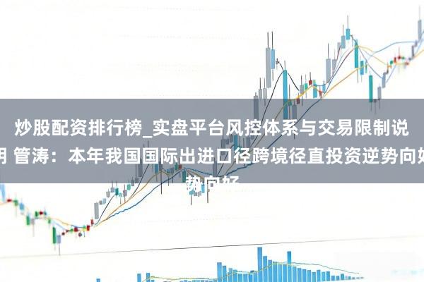 炒股配资排行榜_实盘平台风控体系与交易限制说明 管涛：本年我国国际出进口径跨境径直投资逆势向好