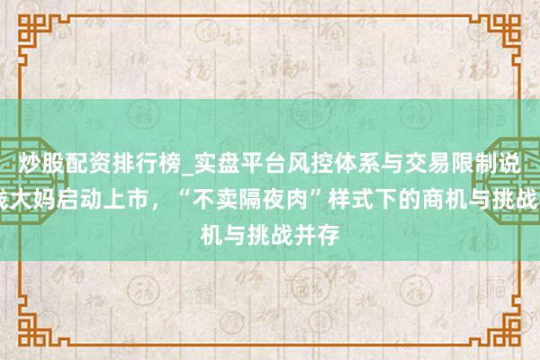 炒股配资排行榜_实盘平台风控体系与交易限制说明 钱大妈启动上市，“不卖隔夜肉”样式下的商机与挑战并存