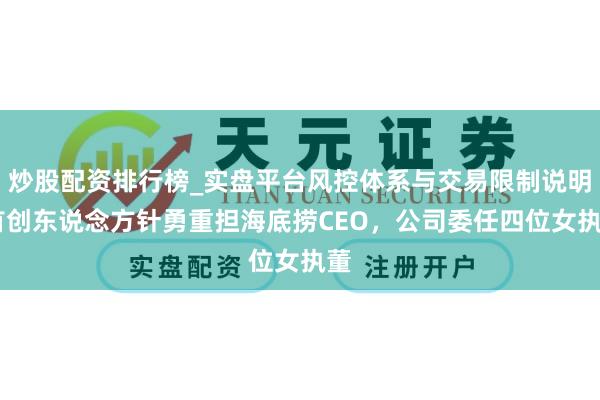 炒股配资排行榜_实盘平台风控体系与交易限制说明 首创东说念方针勇重担海底捞CEO，公司委任四位女执董