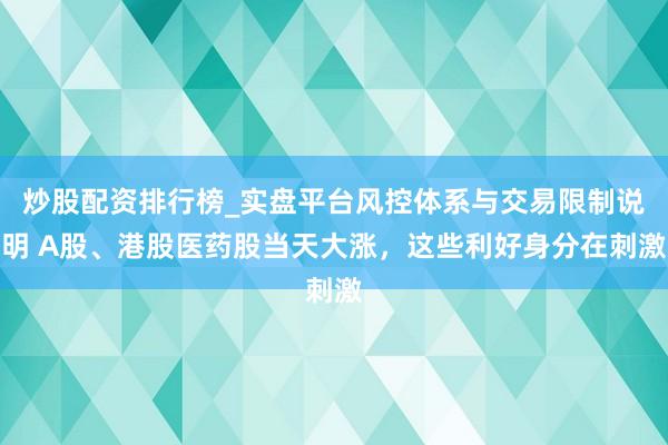 炒股配资排行榜_实盘平台风控体系与交易限制说明 A股、港股医药股当天大涨，这些利好身分在刺激