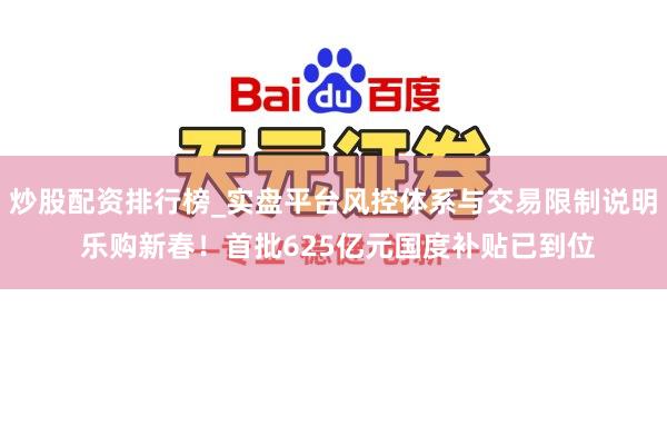 炒股配资排行榜_实盘平台风控体系与交易限制说明 乐购新春！首批625亿元国度补贴已到位