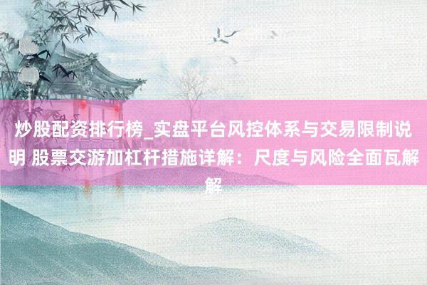 炒股配资排行榜_实盘平台风控体系与交易限制说明 股票交游加杠杆措施详解:尺度与风险全面瓦解