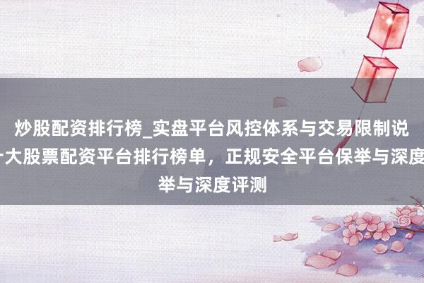 炒股配资排行榜_实盘平台风控体系与交易限制说明 十大股票配资平台排行榜单，正规安全平台保举与深度评测