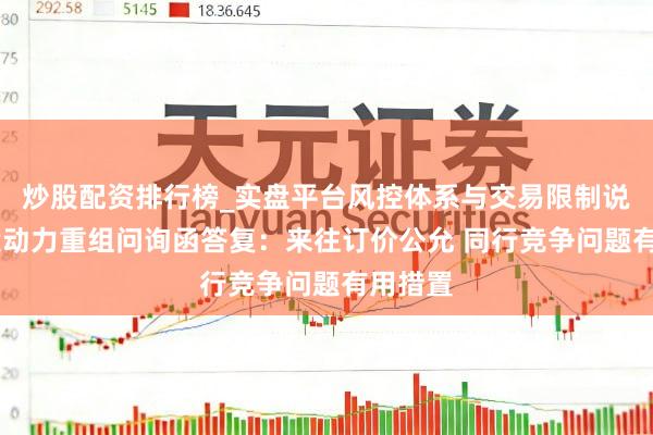 炒股配资排行榜_实盘平台风控体系与交易限制说明 电投动力重组问询函答复：来往订价公允 同行竞争问题有用措置