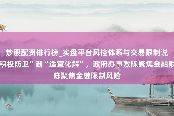 炒股配资排行榜_实盘平台风控体系与交易限制说明 从“积极防卫”到“适宜化解”，政府办事敷陈聚焦金融限制风险