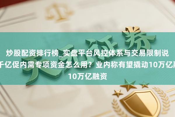 炒股配资排行榜_实盘平台风控体系与交易限制说明 千亿促内需专项资金怎么用?业内称有望撬动10万亿融资