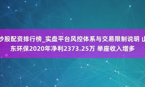 炒股配资排行榜_实盘平台风控体系与交易限制说明 山东环保2020年净利2373.25万 举座收入增多