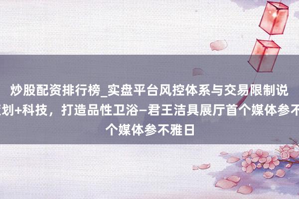 炒股配资排行榜_实盘平台风控体系与交易限制说明 策划+科技,打造品性卫浴—君王洁具展厅首个媒体参不雅日