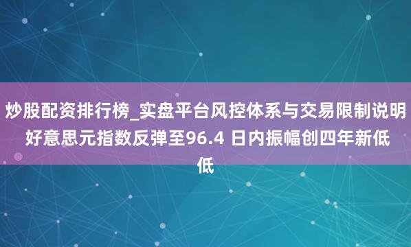 炒股配资排行榜_实盘平台风控体系与交易限制说明 好意思元指数反弹至96.4 日内振幅创四年新低