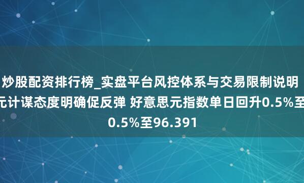炒股配资排行榜_实盘平台风控体系与交易限制说明 好意思元计谋态度明确促反弹 好意思元指数单日回升0.5%至96.391