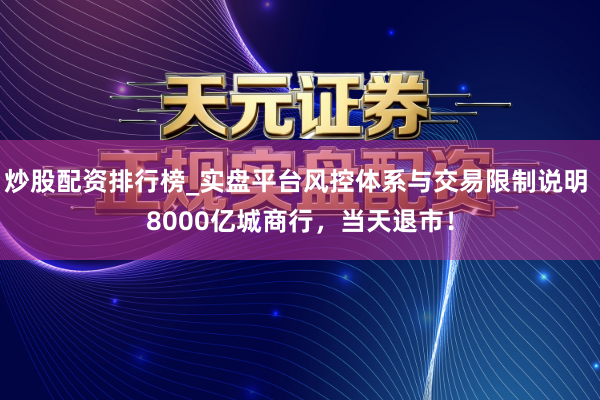 炒股配资排行榜_实盘平台风控体系与交易限制说明 8000亿城商行，当天退市！