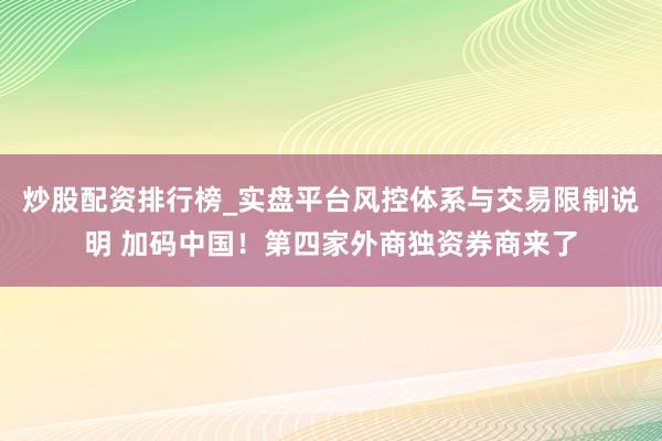 炒股配资排行榜_实盘平台风控体系与交易限制说明 加码中国!第四家外商独资券商来了