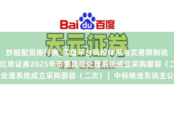 炒股配资排行榜_实盘平台风控体系与交易限制说明 长亮科技中标:【红塔证券2025年市集风险处理系统成立采购面容(二次)】中标候选东谈主公示