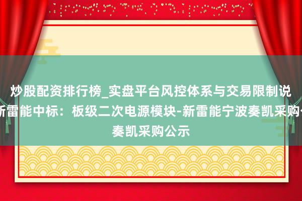 炒股配资排行榜_实盘平台风控体系与交易限制说明 新雷能中标:板级二次电源模块-新雷能宁波奏凯采购公示