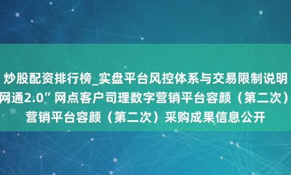 炒股配资排行榜_实盘平台风控体系与交易限制说明 高伟达中标:“沪网通2.0”网点客户司理数字营销平台容颜(第二次)采购成果信息公开
