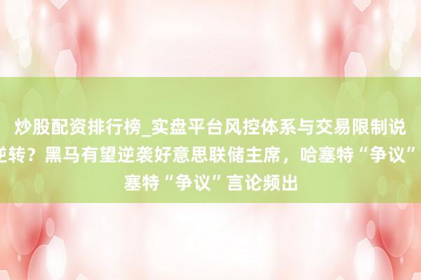 炒股配资排行榜_实盘平台风控体系与交易限制说明 超等逆转？黑马有望逆袭好意思联储主席，哈塞特“争议”言论频出