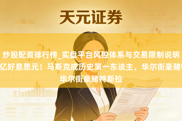 炒股配资排行榜_实盘平台风控体系与交易限制说明 6000亿好意思元！马斯克成历史第一东谈主，华尔街豪赌特斯拉