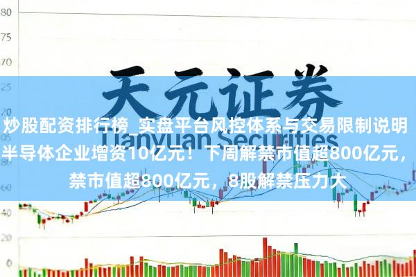 炒股配资排行榜_实盘平台风控体系与交易限制说明 603501,拟对半导体企业增资10亿元!下周解禁市值超800亿元,8股解禁压力大