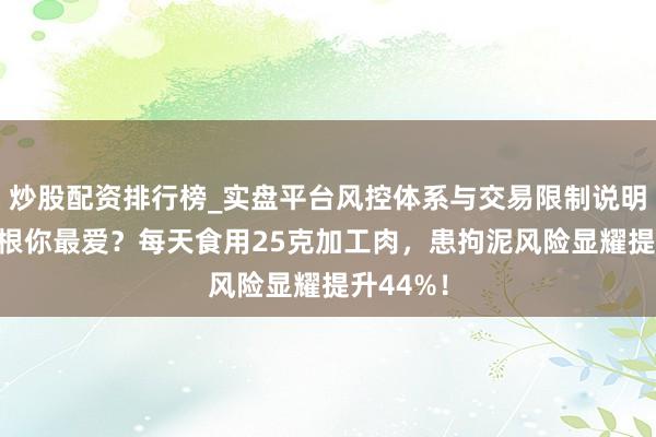 炒股配资排行榜_实盘平台风控体系与交易限制说明 香肠培根你最爱？每天食用25克加工肉，患拘泥风险显耀提升44%！