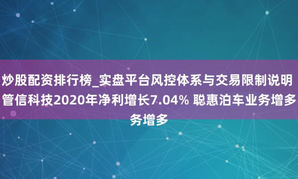 炒股配资排行榜_实盘平台风控体系与交易限制说明 管信科技2020年净利增长7.04% 聪惠泊车业务增多