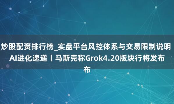 炒股配资排行榜_实盘平台风控体系与交易限制说明 AI进化速递丨马斯克称Grok4.20版块行将发布