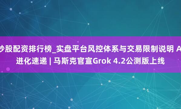 炒股配资排行榜_实盘平台风控体系与交易限制说明 AI进化速递 | 马斯克官宣Grok 4.2公测版上线
