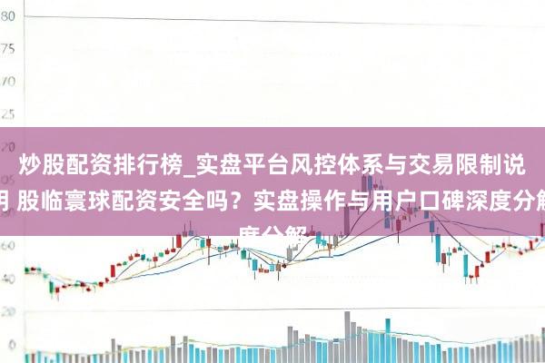 炒股配资排行榜_实盘平台风控体系与交易限制说明 股临寰球配资安全吗?实盘操作与用户口碑深度分解
