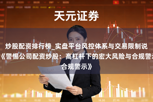 炒股配资排行榜_实盘平台风控体系与交易限制说明 《警惕公司配资炒股:高杠杆下的宏大风险与合规警示》