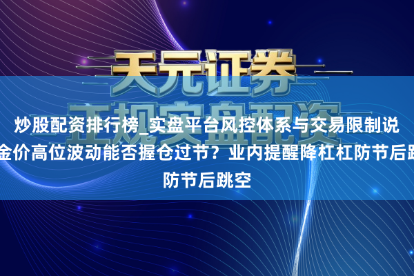 炒股配资排行榜_实盘平台风控体系与交易限制说明 金价高位波动能否握仓过节?业内提醒降杠杠防节后跳空