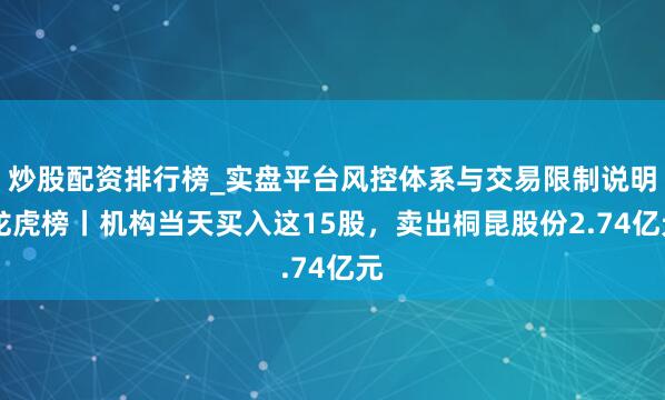 炒股配资排行榜_实盘平台风控体系与交易限制说明 龙虎榜丨机构当天买入这15股,卖出桐昆股份2.74亿元
