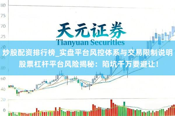 炒股配资排行榜_实盘平台风控体系与交易限制说明 股票杠杆平台风险揭秘:陷坑千万要避让!