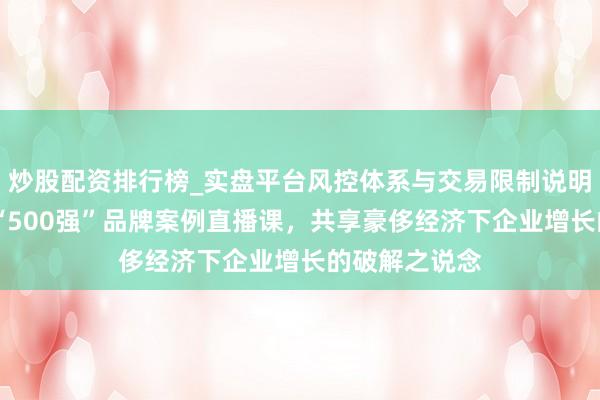 炒股配资排行榜_实盘平台风控体系与交易限制说明 顾均辉加盟“500强”品牌案例直播课，共享豪侈经济下企业增长的破解之说念