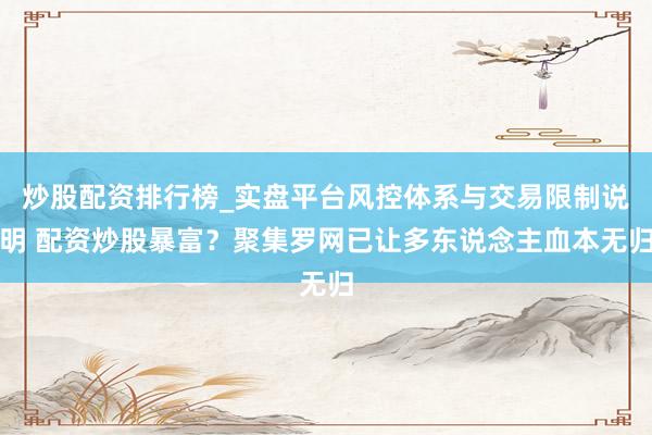 炒股配资排行榜_实盘平台风控体系与交易限制说明 配资炒股暴富？聚集罗网已让多东说念主血本无归