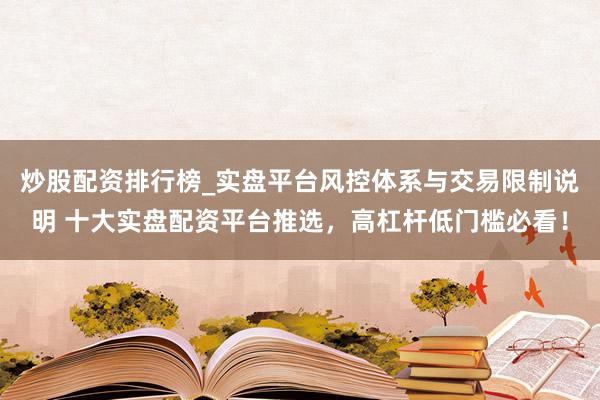 炒股配资排行榜_实盘平台风控体系与交易限制说明 十大实盘配资平台推选，高杠杆低门槛必看！