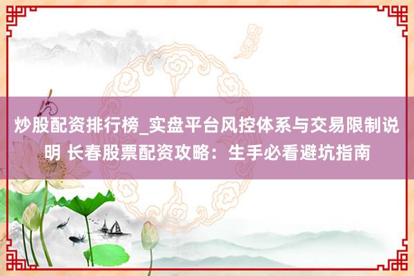 炒股配资排行榜_实盘平台风控体系与交易限制说明 长春股票配资攻略：生手必看避坑指南