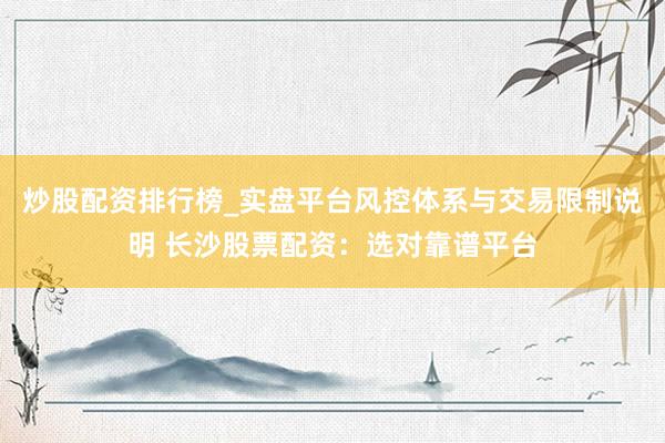 炒股配资排行榜_实盘平台风控体系与交易限制说明 长沙股票配资：选对靠谱平台