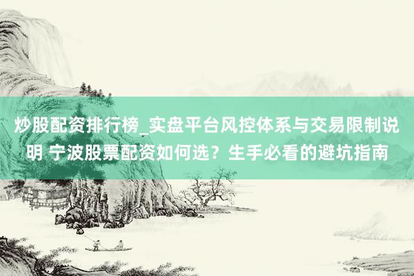 炒股配资排行榜_实盘平台风控体系与交易限制说明 宁波股票配资如何选？生手必看的避坑指南